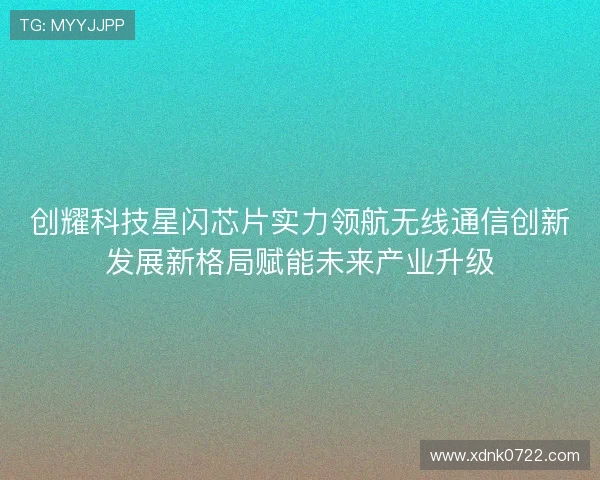 创耀科技星闪芯片实力领航无线通信创新发展新格局赋能未来产业升级